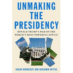 Unmaking the Presidency: Donald Trump's War on the World's Most Powerful Office