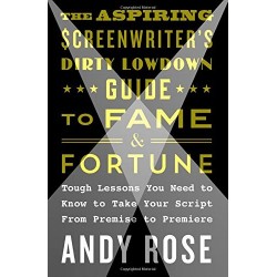 The Aspiring Screenwriter's Dirty Lowdown Guide to Fame and Fortune: Tough Lessons You Need to Know to Take Your Script From Premise to Premiere