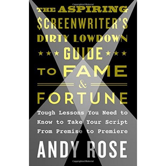 The Aspiring Screenwriter's Dirty Lowdown Guide to Fame and Fortune: Tough Lessons You Need to Know to Take Your Script From Premise to Premiere