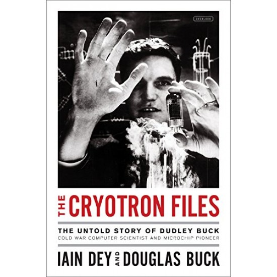 The Cryotron Files: The Untold Story of Dudley Buck, Cold War Computer Scientist and Microchip Pioneer