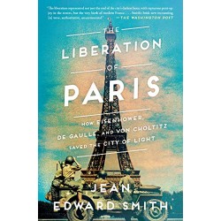 The Liberation of Paris: How Eisenhower, de Gaulle, and von Choltitz Saved the City of Light